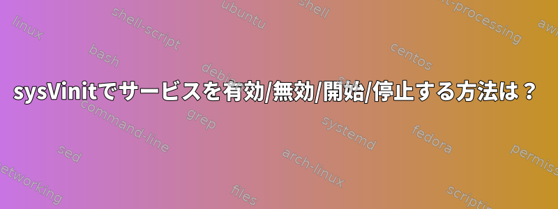 sysVinitでサービスを有効/無効/開始/停止する方法は？