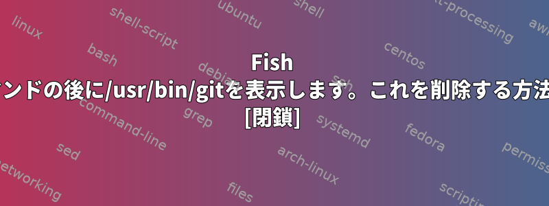 Fish Shellは、各コマンドの後に/usr/bin/gitを表示します。これを削除する方法はありますか？ [閉鎖]