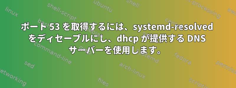 ポート 53 を取得するには、systemd-resolved をディセーブルにし、dhcp が提供する DNS サーバーを使用します。