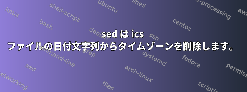 sed は ics ファイルの日付文字列からタイムゾーンを削除します。