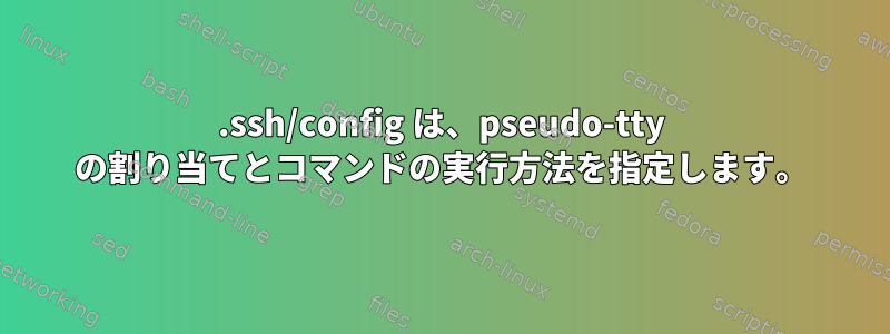 .ssh/config は、pseudo-tty の割り当てとコマンドの実行方法を指定します。