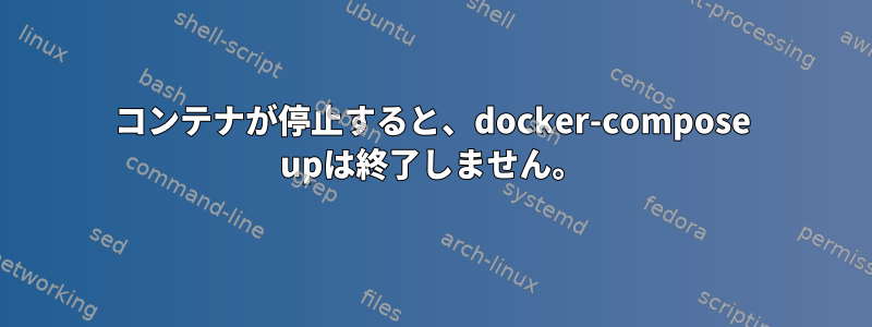 コンテナが停止すると、docker-compose upは終了しません。