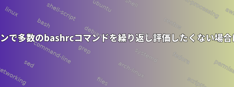 シェル内のシェルセッションで多数のbashrcコマンドを繰り返し評価したくない場合はどうすればよいですか？