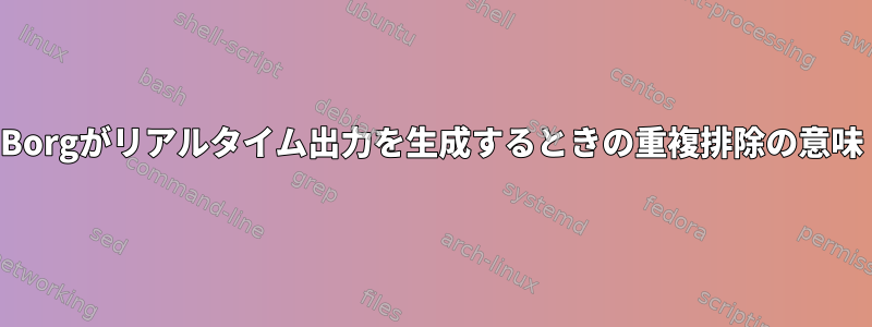 Borgがリアルタイム出力を生成するときの重複排除の意味