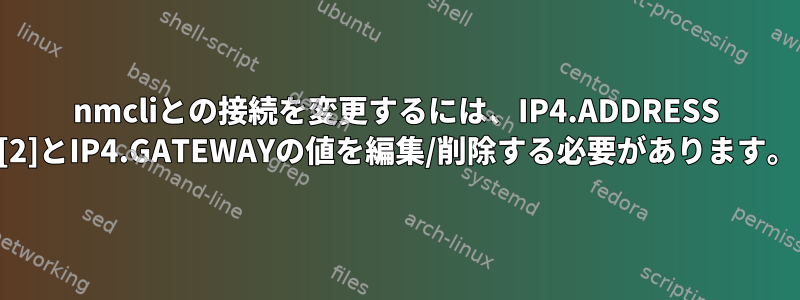 nmcliとの接続を変更するには、IP4.ADDRESS [2]とIP4.GATEWAYの値を編集/削除する必要があります。