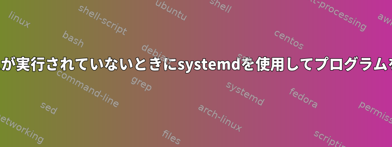 他のプログラムが実行されていないときにsystemdを使用してプログラムを終了する方法