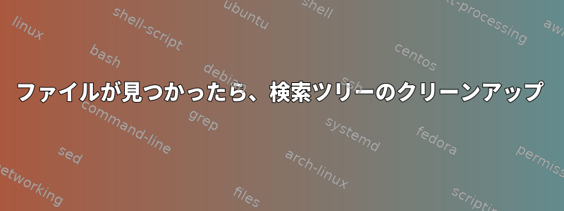 ファイルが見つかったら、検索ツリーのクリーンアップ