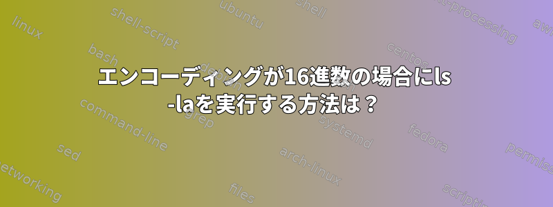 エンコーディングが16進数の場合にls -laを実行する方法は？