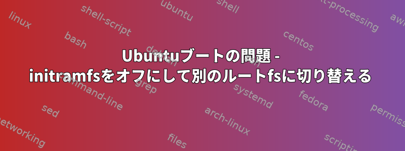 Ubuntuブートの問題 - initramfsをオフにして別のルートfsに切り替える