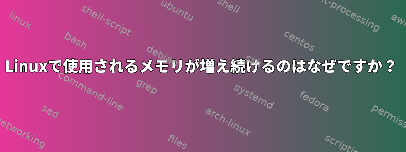 Linuxで使用されるメモリが増え続けるのはなぜですか？