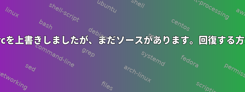 .bashrcを上書きしましたが、まだソースがあります。回復する方法は？