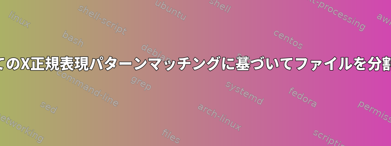 すべてのX正規表現パターンマッチングに基づいてファイルを分割する