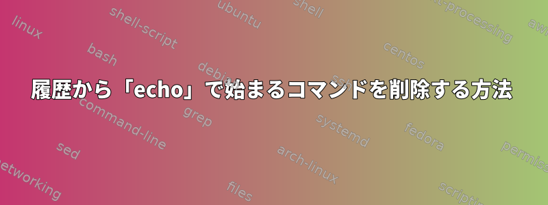 履歴から「echo」で始まるコマンドを削除する方法