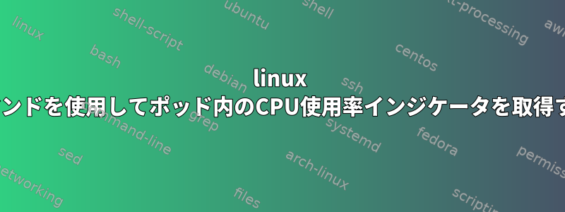 linux topコマンドを使用してポッド内のCPU使用率インジケータを取得する方法