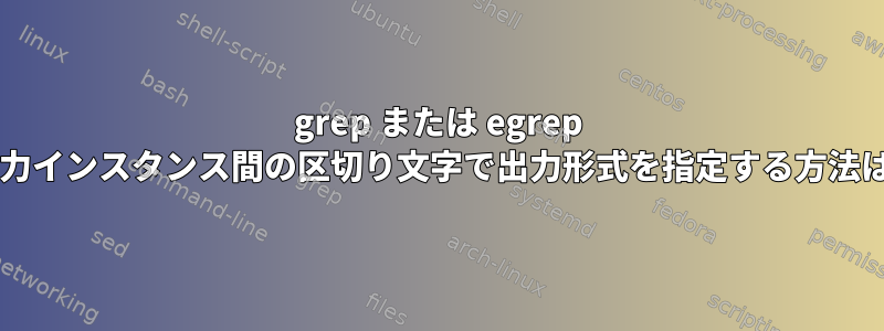 grep または egrep を使用して出力インスタンス間の区切り文字で出力形式を指定する方法はありますか?