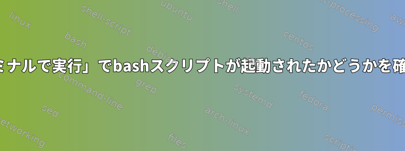 GUIの「ターミナルで実行」でbashスクリプトが起動されたかどうかを確認するには？