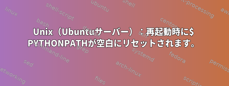 Unix（Ubuntuサーバー）：再起動時に$ PYTHONPATHが空白にリセットされます。