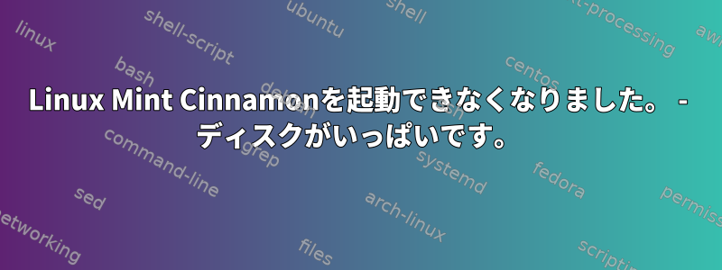 Linux Mint Cinnamonを起動できなくなりました。 - ディスクがいっぱいです。