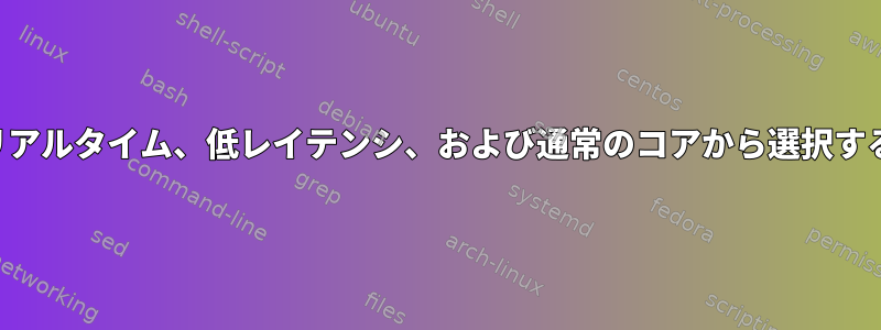 起動時にリアルタイム、低レイテンシ、および通常のコアから選択する方法は？