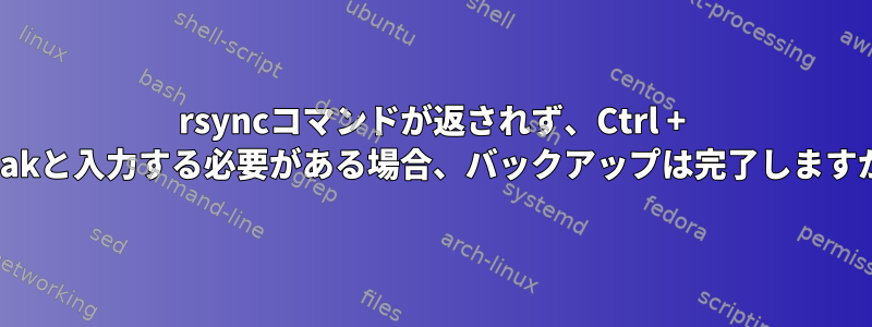 rsyncコマンドが返されず、Ctrl + Breakと入力する必要がある場合、バックアップは完了しますか？