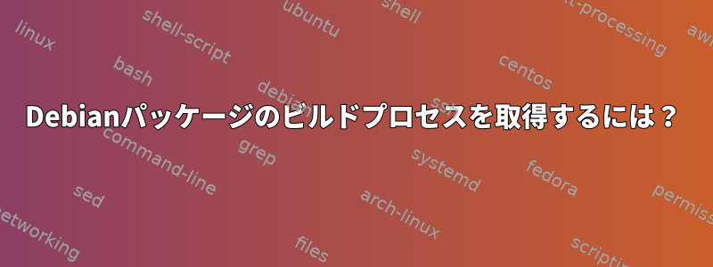 Debianパッケージのビルドプロセスを取得するには？