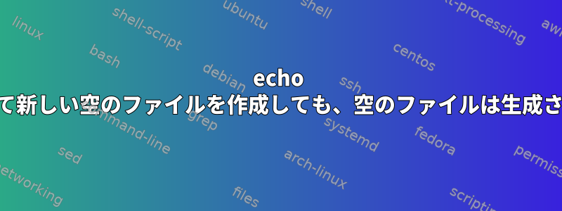 echo ""を使用して新しい空のファイルを作成しても、空のファイルは生成されません。