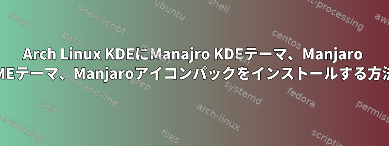 Arch Linux KDEにManajro KDEテーマ、Manjaro GNOMEテーマ、Manjaroアイコンパックをインストールする方法は？