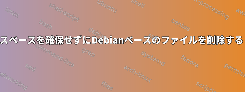 スペースを確保せずにDebianベースのファイルを削除する