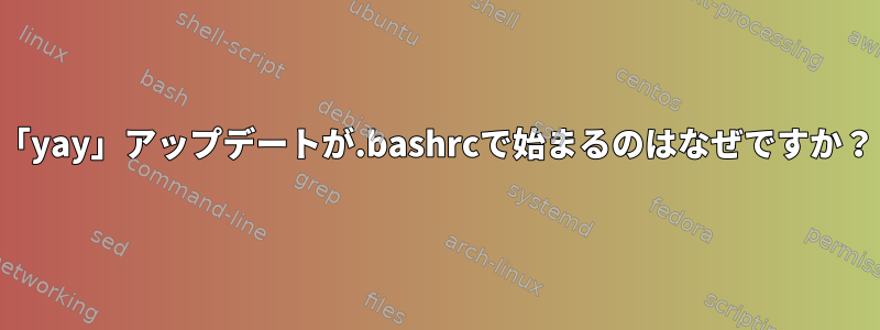 「yay」アップデートが.bashrcで始まるのはなぜですか？