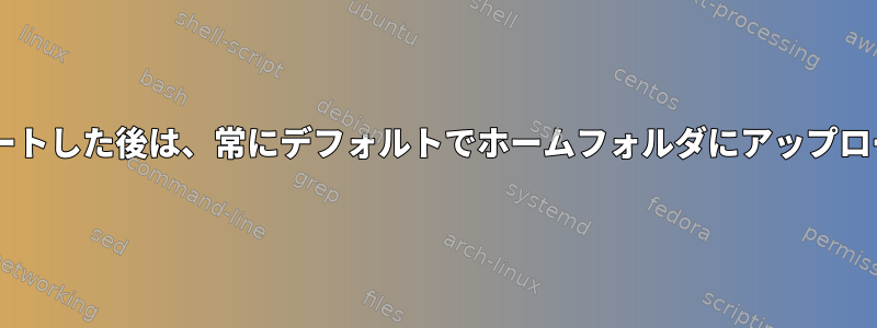 21.10にアップデートした後は、常にデフォルトでホームフォルダにアップロードされます。