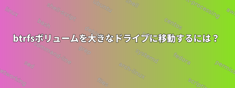 btrfsボリュームを大きなドライブに移動するには？