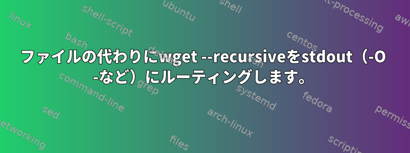 ファイルの代わりにwget --recursiveをstdout（-O -など）にルーティングします。