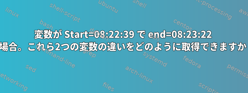 変数が Start=08:22:39 で end=08:23:22 の場合。これら2つの変数の違いをどのように取得できますか？