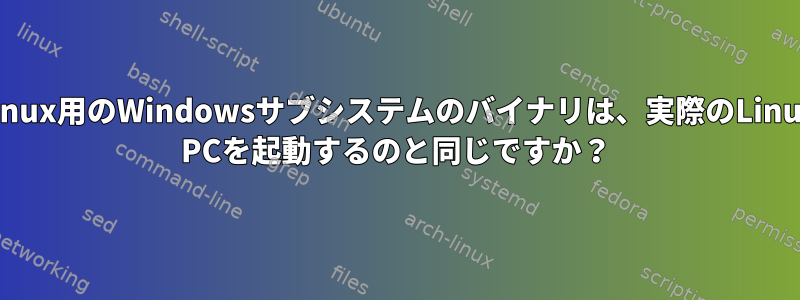 Linux用のWindowsサブシステムのバイナリは、実際のLinux PCを起動するのと同じですか？