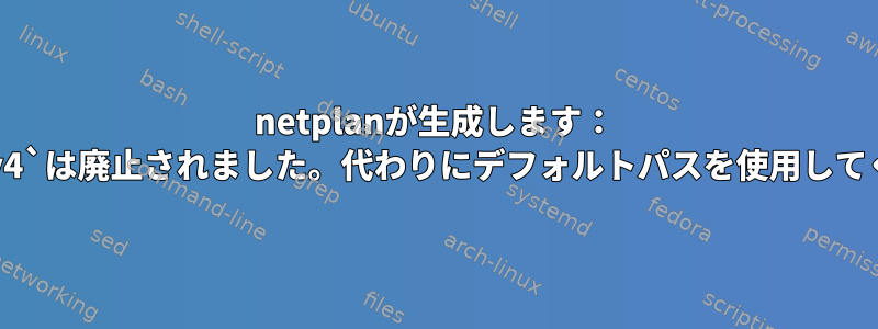 netplanが生成します： `gateway4`は廃止されました。代わりにデフォルトパスを使用してください。