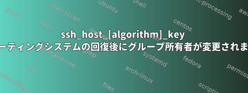 ssh_host_[algorithm]_key オペレーティングシステムの回復後にグループ所有者が変更されました。