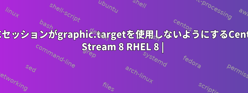 VNCセッションがgraphic.targetを使用しないようにするCentOS Stream 8 RHEL 8 |