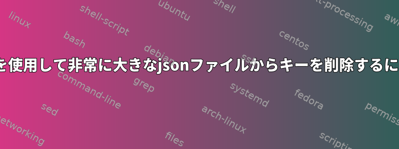 sedを使用して非常に大きなjsonファイルからキーを削除するには？