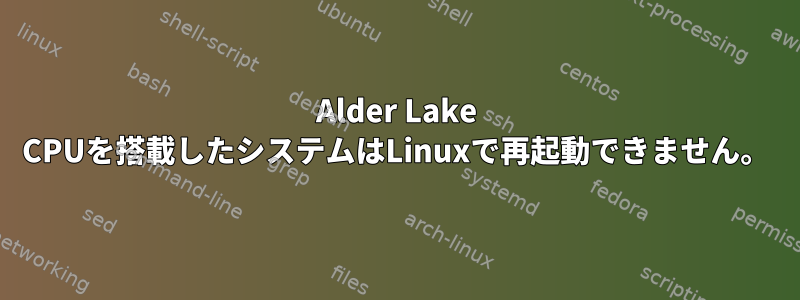 Alder Lake CPUを搭載したシステムはLinuxで再起動できません。