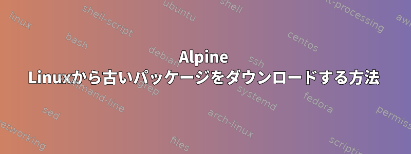 Alpine Linuxから古いパッケージをダウンロードする方法