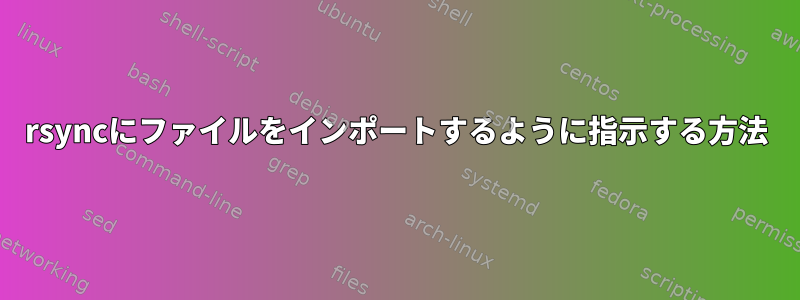 rsyncにファイルをインポートするように指示する方法