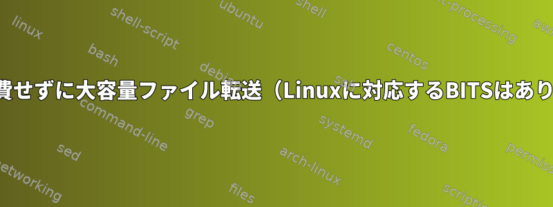 帯域幅を消費せずに大容量ファイル転送（Linuxに対応するBITSはありますか？）