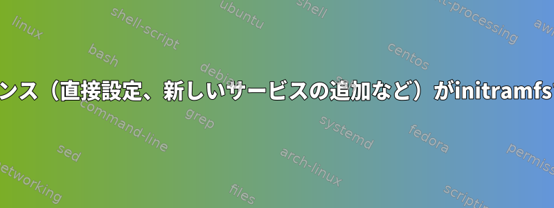 すべてのシステムエクスペリエンス（直接設定、新しいサービスの追加など）がinitramfsで機能しないのはなぜですか？