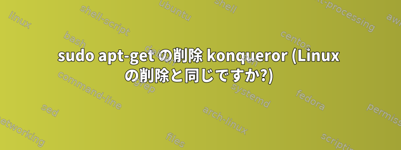 sudo apt-get の削除 konqueror (Linux の削除と同じですか?)