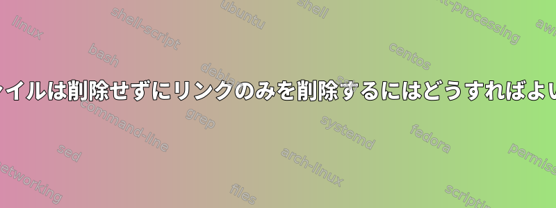 実際のファイルは削除せずにリンクのみを削除するにはどうすればよいですか？