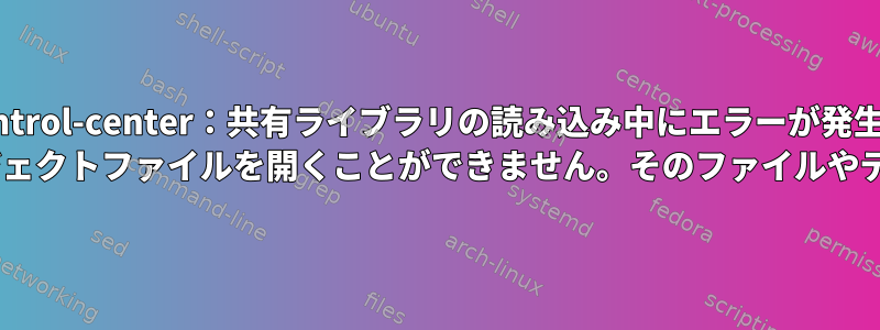 gnome-control-center：共有ライブラリの読み込み中にエラーが発生しました。 libtalloc.so.2：共有オブジェクトファイルを開くことができません。そのファイルやディレクトリはありません。