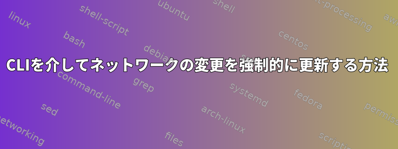 CLIを介してネットワークの変更を強制的に更新する方法