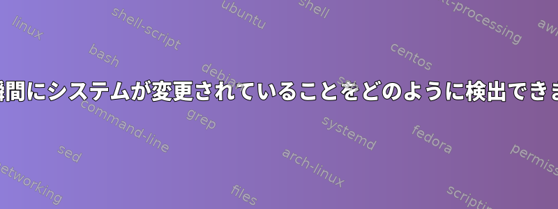 特定の瞬間にシステムが変更されていることをどのように検出できますか？