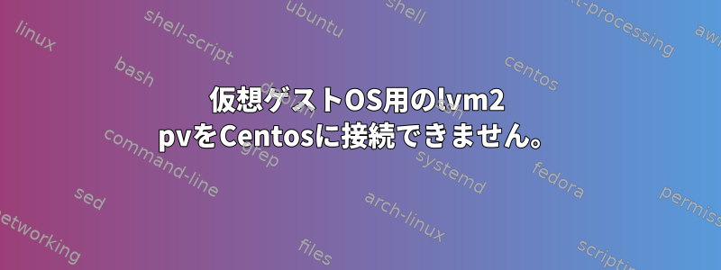 仮想ゲストOS用のlvm2 pvをCentosに接続できません。