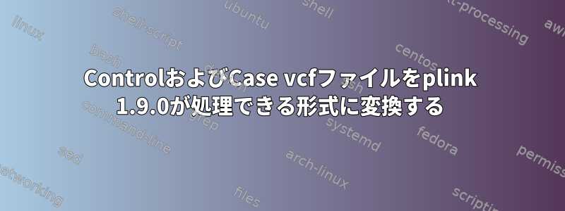 ControlおよびCase vcfファイルをplink 1.9.0が処理できる形式に変換する